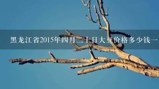 黑龙江省2015年4月2十日大豆价格多少钱1斤 黑龙江省2015年4月2十日大豆价格多少钱1斤