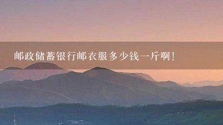 邮政储蓄银行邮衣服多少钱1斤啊! 邮政储蓄银行邮衣服多少钱1斤啊!
