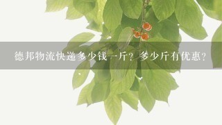 德邦物流快递多少钱1斤?多少斤有优惠? 德邦物流快递多少钱1斤?多少斤有优惠?