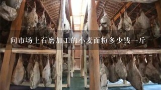 问市场上石磨加工的小麦面粉多少钱1斤 问市场上石磨加工的小麦面粉多少钱1斤