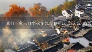 我们1家3口坐火车想去日照玩,怎么玩,路线怎么走 我们1家3口坐火车想去日照玩,怎么玩,路线怎么走