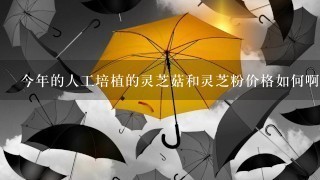 今年的人工培植的灵芝菇和灵芝粉价格如何啊。 今年的人工培植的灵芝菇和灵芝粉价格如何啊。