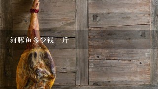 河豚鱼多少钱1斤 河豚鱼多少钱1斤