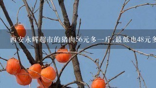 西安永辉超市的猪肉56元多1斤,最低也48元多,冻肉39 西安永辉超市的猪肉56元多1斤,最低也48元多,冻肉39