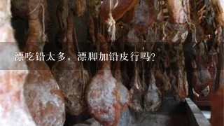漂吃铅太多,漂脚加铅皮行吗? 漂吃铅太多,漂脚加铅皮行吗?