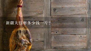 新疆大红枣多少钱1斤? 新疆大红枣多少钱1斤?