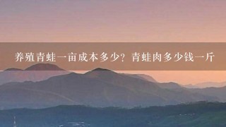 养殖青蛙1亩成本多少?青蛙肉多少钱1斤 养殖青蛙1亩成本多少?青蛙肉多少钱1斤