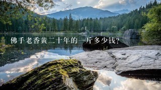 佛手老香黄2十年的1斤多少钱? 佛手老香黄2十年的1斤多少钱?