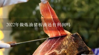 2022年做炼油猪板油还有利润吗 2022年做炼油猪板油还有利润吗
