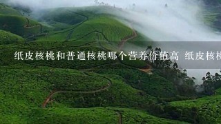 纸皮核桃和普通核桃哪个营养价值高 纸皮核桃和普通 纸皮核桃和普通核桃哪个营养价值高 纸皮核桃和普通