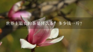 世界上最贵的茶是什么茶?多少钱1斤? 世界上最贵的茶是什么茶?多少钱1斤?