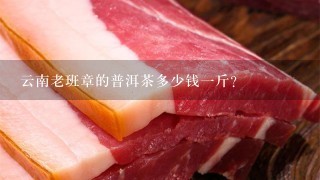 云南老班章的普洱茶多少钱1斤? 云南老班章的普洱茶多少钱1斤?