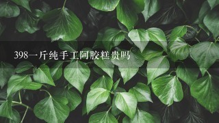 3981斤纯手工阿胶糕贵吗 3981斤纯手工阿胶糕贵吗