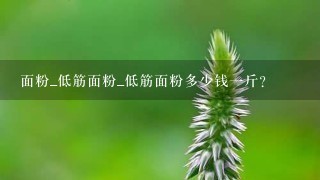 面粉_低筋面粉_低筋面粉多少钱1斤? 面粉_低筋面粉_低筋面粉多少钱1斤?