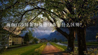海南白沙绿茶和英德绿茶有什么区别? 海南白沙绿茶和英德绿茶有什么区别?