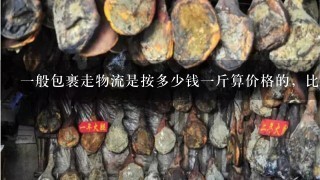 1般包裹走物流是按多少钱1斤算价格的,比快递便宜多少? 1般包裹走物流是按多少钱1斤算价格的,比快递便宜多少?