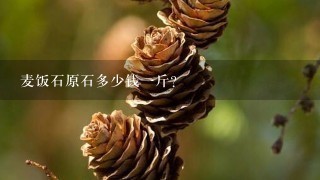 麦饭石原石多少钱1斤？
