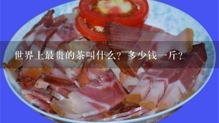 世界上最贵的茶叫什么?多少钱1斤? 世界上最贵的茶叫什么?多少钱1斤?