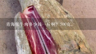 青海牦牛肉多少钱1斤啊?500克。 青海牦牛肉多少钱1斤啊?500克。