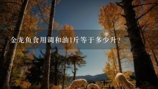 金龙鱼食用调和油1斤等于多少升? 金龙鱼食用调和油1斤等于多少升?