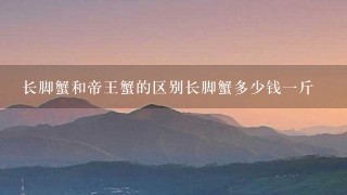 长脚蟹和帝王蟹的区别长脚蟹多少钱1斤 长脚蟹和帝王蟹的区别长脚蟹多少钱1斤