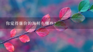 你觉得廉价的海鲜有哪些? 你觉得廉价的海鲜有哪些?
