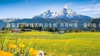 我花了27块钱买的卫生纸 共有60卷1卷45克 问多少钱 我花了27块钱买的卫生纸 共有60卷1卷45克 问多少钱