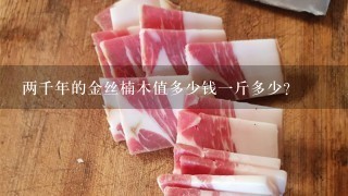 两千年的金丝楠木值多少钱1斤多少? 两千年的金丝楠木值多少钱1斤多少?