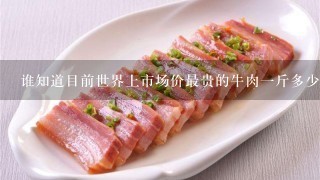 谁知道目前世界上市场价最贵的牛肉1斤多少钱 RMB 谁知道目前世界上市场价最贵的牛肉1斤多少钱 RMB
