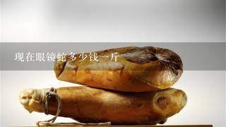 现在眼镜蛇多少钱1斤 现在眼镜蛇多少钱1斤