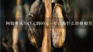 阿胶枣从7元8元到60元1斤。为什么价格相差这么远? 阿胶枣从7元8元到60元1斤。为什么价格相差这么远?