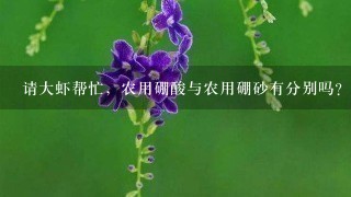 请大虾帮忙,农用硼酸与农用硼砂有分别吗? 请大虾帮忙,农用硼酸与农用硼砂有分别吗?