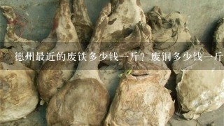 德州最近的废铁多少钱1斤?废铜多少钱1斤?具体点? 德州最近的废铁多少钱1斤?废铜多少钱1斤?具体点?