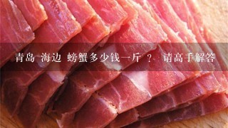 青岛 海边 螃蟹多少钱1斤 ? 请高手解答 青岛 海边 螃蟹多少钱1斤 ? 请高手解答