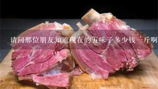 请问那位朋友知道现在的5味子多少钱1斤啊? 请问那位朋友知道现在的5味子多少钱1斤啊?