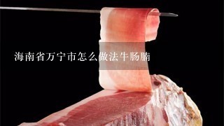 海南省万宁市怎么做法牛肠腩 海南省万宁市怎么做法牛肠腩