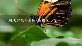 巴戟天能治早泄吗 价格多少钱 巴戟天能治早泄吗 价格多少钱