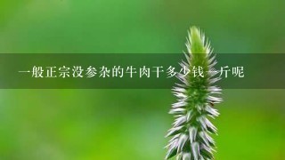 1般正宗没参杂的牛肉干多少钱1斤呢 1般正宗没参杂的牛肉干多少钱1斤呢