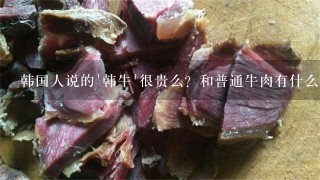 韩国人说的'韩牛'很贵么?和普通牛肉有什么区别? 韩国人说的'韩牛'很贵么?和普通牛肉有什么区别?
