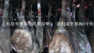 有没有懂棉花的朋友啊? 我们这里棉被6斤的才78十 有没有懂棉花的朋友啊? 我们这里棉被6斤的才78十