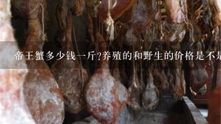 帝王蟹多少钱1斤?养殖的和野生的价格是不是差很多? 帝王蟹多少钱1斤?养殖的和野生的价格是不是差很多?