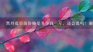 黑丹皮目前价格是多少钱1斤,还会涨吗?谢谢。 黑丹皮目前价格是多少钱1斤,还会涨吗?谢谢。
