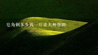 皂角刺多少钱1斤求大神帮助 皂角刺多少钱1斤求大神帮助