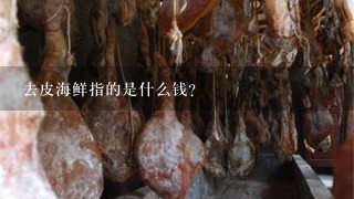 去皮海鲜指的是什么钱? 去皮海鲜指的是什么钱?