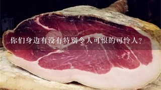 你们身边有没有特别令人可恨的可怜人? 你们身边有没有特别令人可恨的可怜人?