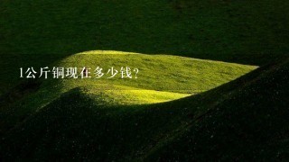 1公斤铜现在多少钱? 1公斤铜现在多少钱?