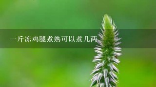 1斤冻鸡腿煮熟可以煮几两 1斤冻鸡腿煮熟可以煮几两
