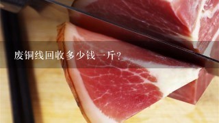 废铜线回收多少钱1斤? 废铜线回收多少钱1斤?