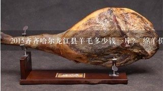 2015齐齐哈尔龙江县羊毛多少钱1斤? 绵羊价格多少钱1斤? 2015齐齐哈尔龙江县羊毛多少钱1斤? 绵羊价格多少钱1斤?