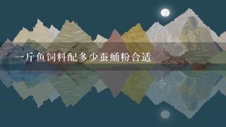 1斤鱼饲料配多少蚕蛹粉合适 1斤鱼饲料配多少蚕蛹粉合适